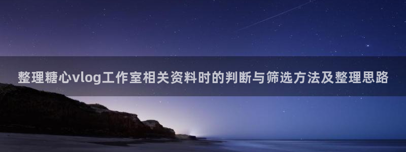 糖心vlog视频:整理糖心vlog工作室相关资料时的判断与筛选方法及整理思路