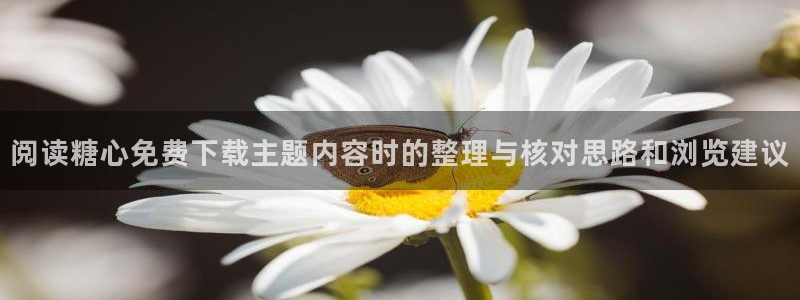 糖心网站在线观看：阅读糖心免费下载主题内容时的整理与核对思路和浏览建议