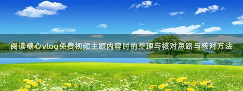 糖心vlog.：阅读糖心vlog免费视频主题内容时的整理与核对思路与核对方法