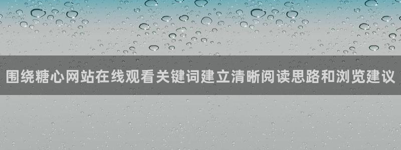 糖心vlog免费观看完整版:围绕糖心网站在线观看关键词建立清晰阅读思路和浏览建议