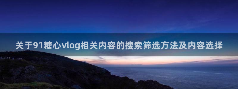 糖心传媒在线观看：关于91糖心vlog相关内容的搜索筛选方法及内容选择
