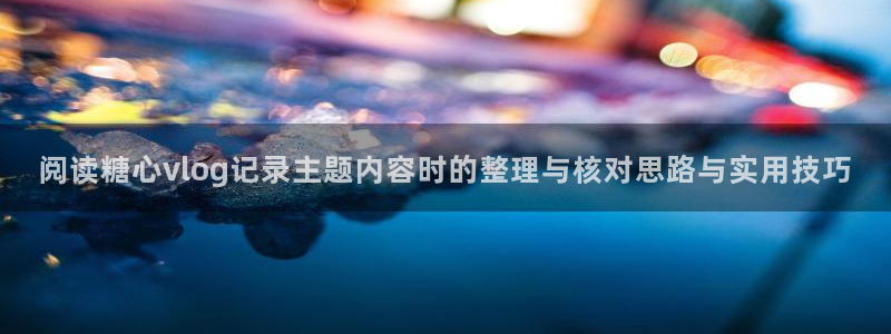 糖心下载链接：阅读糖心vlog记录主题内容时的整理与核对思路与实用技巧