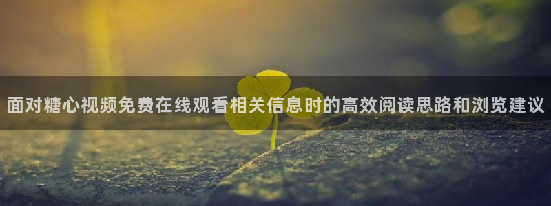 糖心视频免费下载:面对糖心视频免费在线观看相关信息时的高效阅读思路和浏览建议