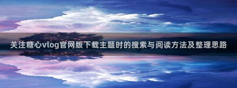 糖心视频下载:关注糖心vlog官网版下载主题时的搜索与阅读方法及整理思路