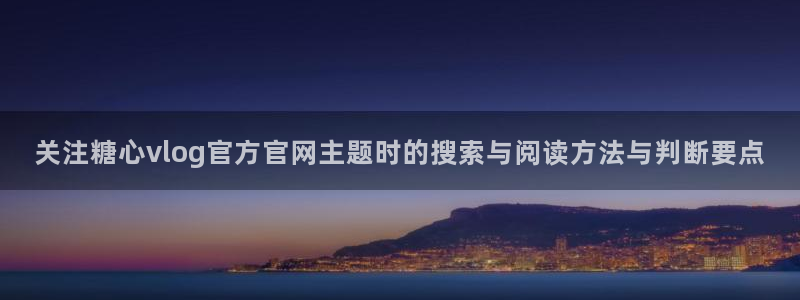 糖心vlog免费:关注糖心vlog官方官网主题时的搜索与阅读方法与判断要点