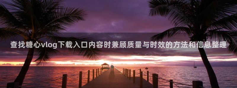 糖心viog最新网站入口：查找糖心vlog下载入口内容时兼顾质量与时效的方法和信息整理