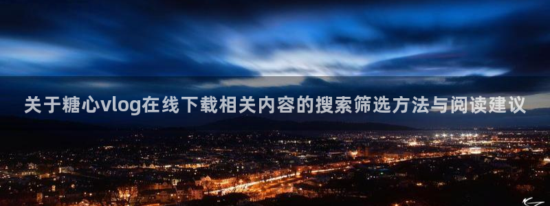 苏小涵糖心视频：关于糖心vlog在线下载相关内容的搜索筛选方法与阅读建议
