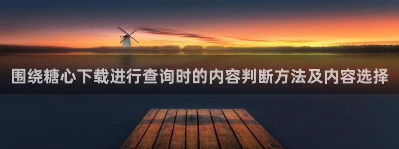 糖心代表作视频：围绕糖心下载进行查询时的内容判断方法及内容选择