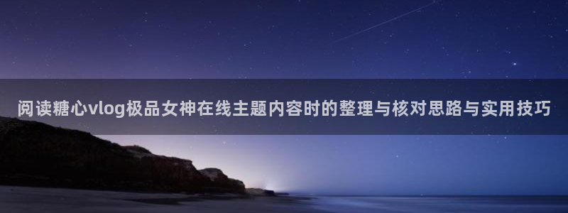 糖心vlog 免费：阅读糖心vlog极品女神在线主题内容时的整理与核对思路与实用技巧